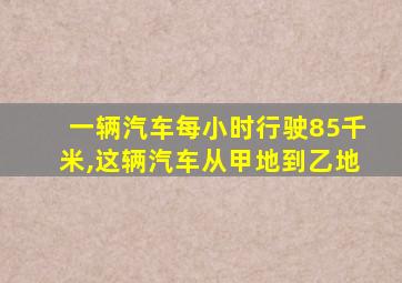 一辆汽车每小时行驶85千米,这辆汽车从甲地到乙地