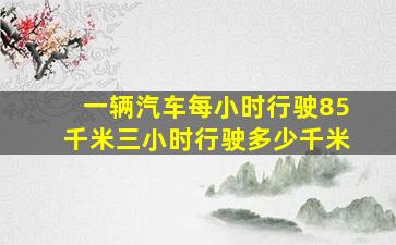 一辆汽车每小时行驶85千米三小时行驶多少千米