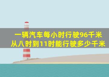 一辆汽车每小时行驶96千米从八时到11时能行驶多少千米