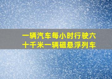 一辆汽车每小时行驶六十千米一辆磁悬浮列车