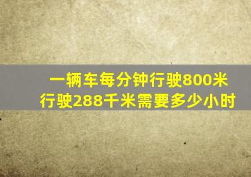 一辆车每分钟行驶800米行驶288千米需要多少小时