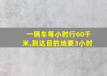 一辆车每小时行60千米,到达目的地要3小时