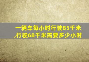 一辆车每小时行驶85千米,行驶68千米需要多少小时