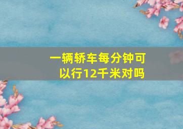 一辆轿车每分钟可以行12千米对吗