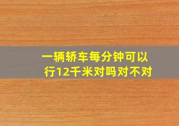 一辆轿车每分钟可以行12千米对吗对不对