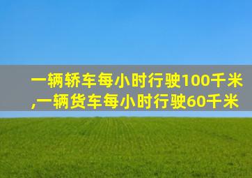 一辆轿车每小时行驶100千米,一辆货车每小时行驶60千米