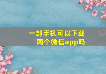 一部手机可以下载两个微信app吗