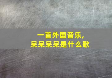 一首外国音乐,呆呆呆呆是什么歌