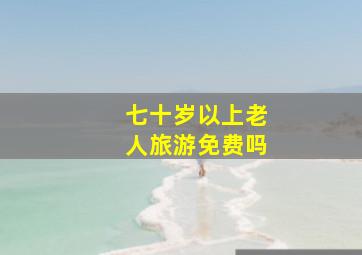 七十岁以上老人旅游免费吗