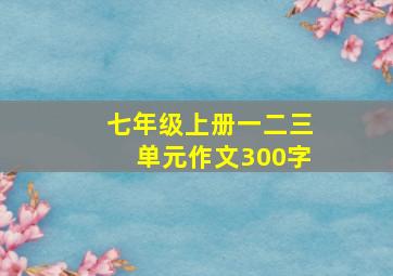 七年级上册一二三单元作文300字