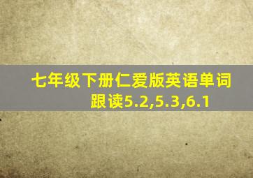 七年级下册仁爱版英语单词跟读5.2,5.3,6.1