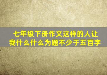 七年级下册作文这样的人让我什么什么为题不少于五百字