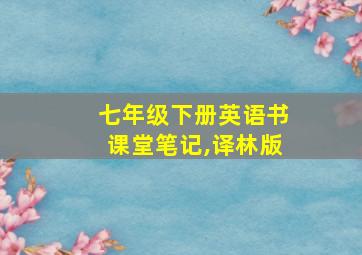 七年级下册英语书课堂笔记,译林版