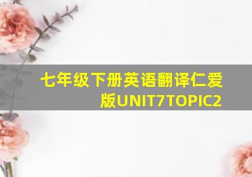 七年级下册英语翻译仁爱版UNIT7TOPIC2