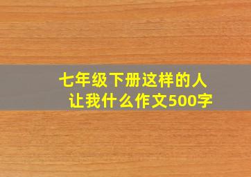 七年级下册这样的人让我什么作文500字