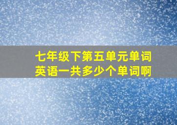 七年级下第五单元单词英语一共多少个单词啊