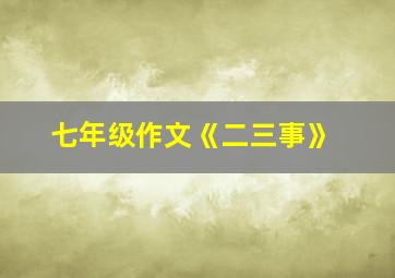 七年级作文《二三事》