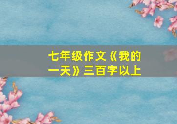 七年级作文《我的一天》三百字以上