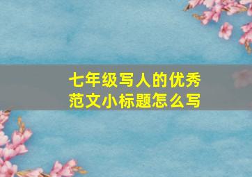 七年级写人的优秀范文小标题怎么写