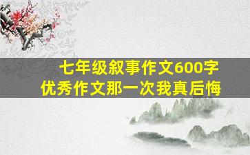 七年级叙事作文600字优秀作文那一次我真后悔