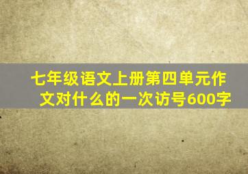 七年级语文上册第四单元作文对什么的一次访号600字