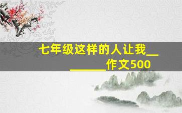 七年级这样的人让我________作文500