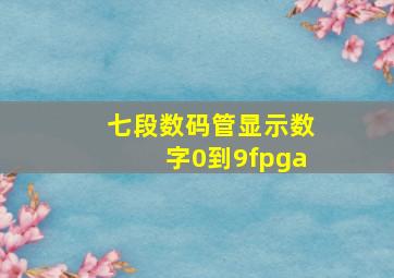 七段数码管显示数字0到9fpga