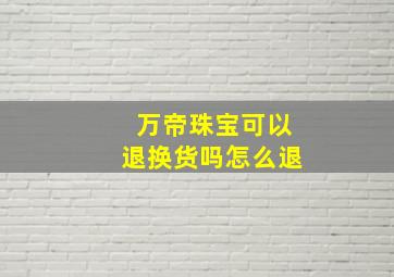 万帝珠宝可以退换货吗怎么退