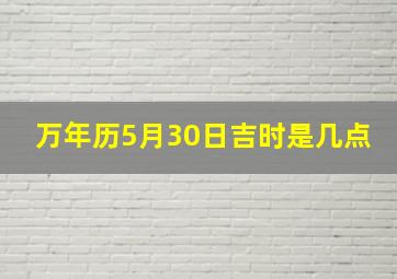 万年历5月30日吉时是几点