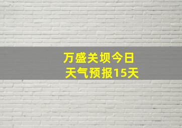 万盛关坝今日天气预报15天