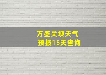 万盛关坝天气预报15天查询