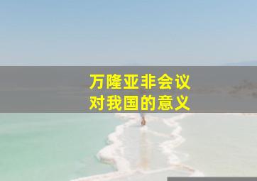 万隆亚非会议对我国的意义