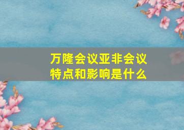 万隆会议亚非会议特点和影响是什么