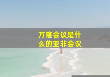 万隆会议是什么的亚非会议