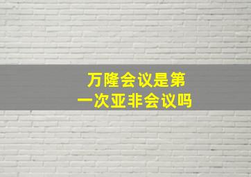 万隆会议是第一次亚非会议吗