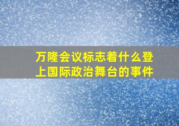 万隆会议标志着什么登上国际政治舞台的事件