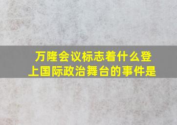 万隆会议标志着什么登上国际政治舞台的事件是