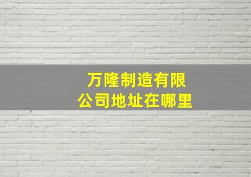 万隆制造有限公司地址在哪里