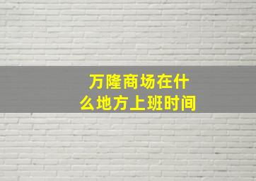 万隆商场在什么地方上班时间