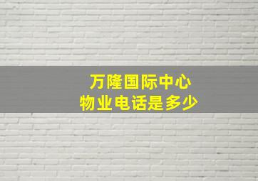 万隆国际中心物业电话是多少