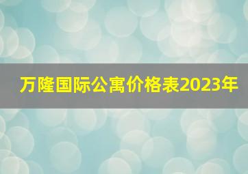 万隆国际公寓价格表2023年