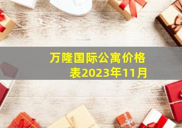 万隆国际公寓价格表2023年11月