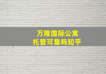 万隆国际公寓托管可靠吗知乎