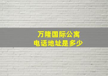 万隆国际公寓电话地址是多少