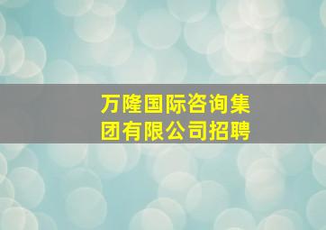 万隆国际咨询集团有限公司招聘