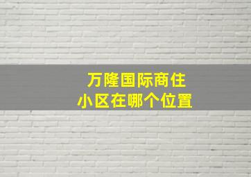 万隆国际商住小区在哪个位置