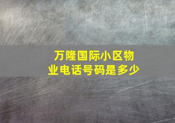 万隆国际小区物业电话号码是多少