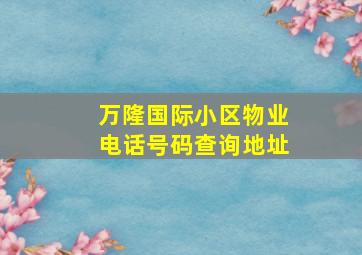 万隆国际小区物业电话号码查询地址