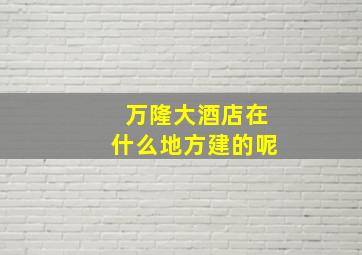 万隆大酒店在什么地方建的呢