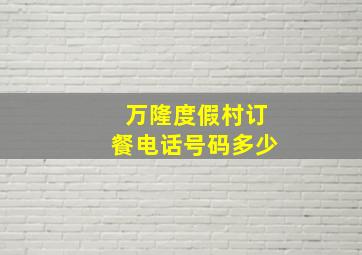 万隆度假村订餐电话号码多少